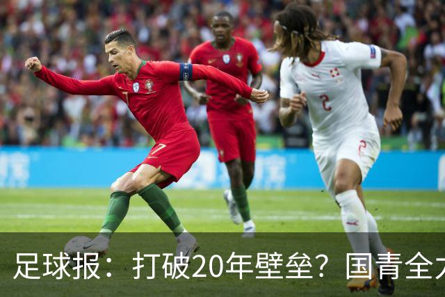 足球报：打破20年壁垒？国青全力冲击世青赛！
